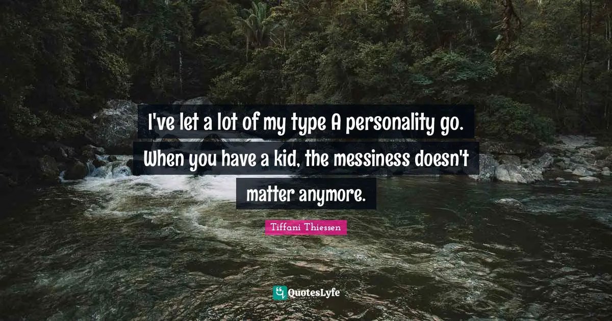 Messiness Quotes: "I've let a lot of my type A personality go. When you have a kid, the messiness doesn't matter anymore."