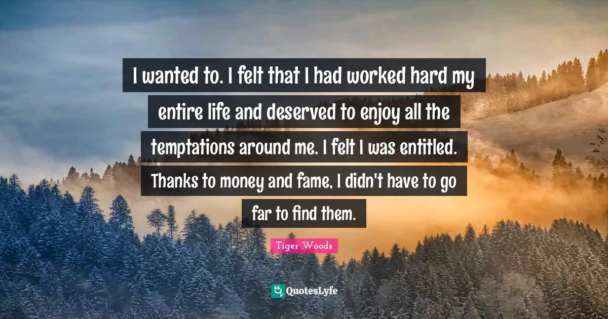 I wanted to. I felt that I had worked hard my entire life and deserved to enjoy all the temptations around me. I felt I was entitled. Thanks to money and fame, I didn't have to go far to find them.