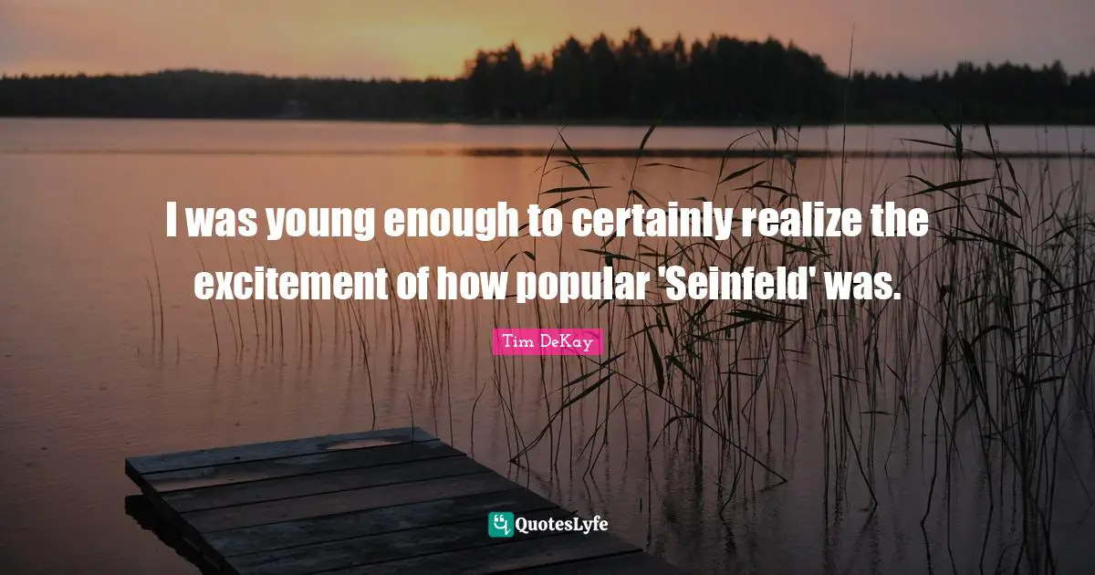 I was young enough to certainly realize the excitement of how popular 'Seinfeld' was.
