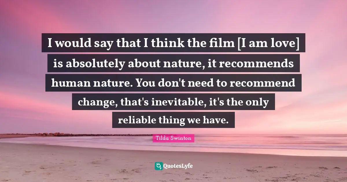 I would say that I think the film [I am love] is absolutely about nature, it recommends human nature. You don't need to recommend change, that's inevitable, it's the only reliable thing we have.