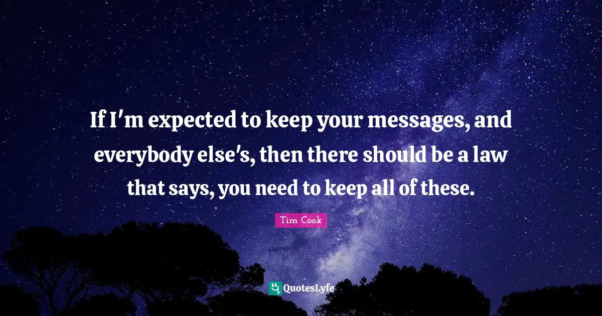 Tim Cook Quotes: "If I'm expected to keep your messages, and everybody else's, then there should be a law that says, you need to keep all of these."