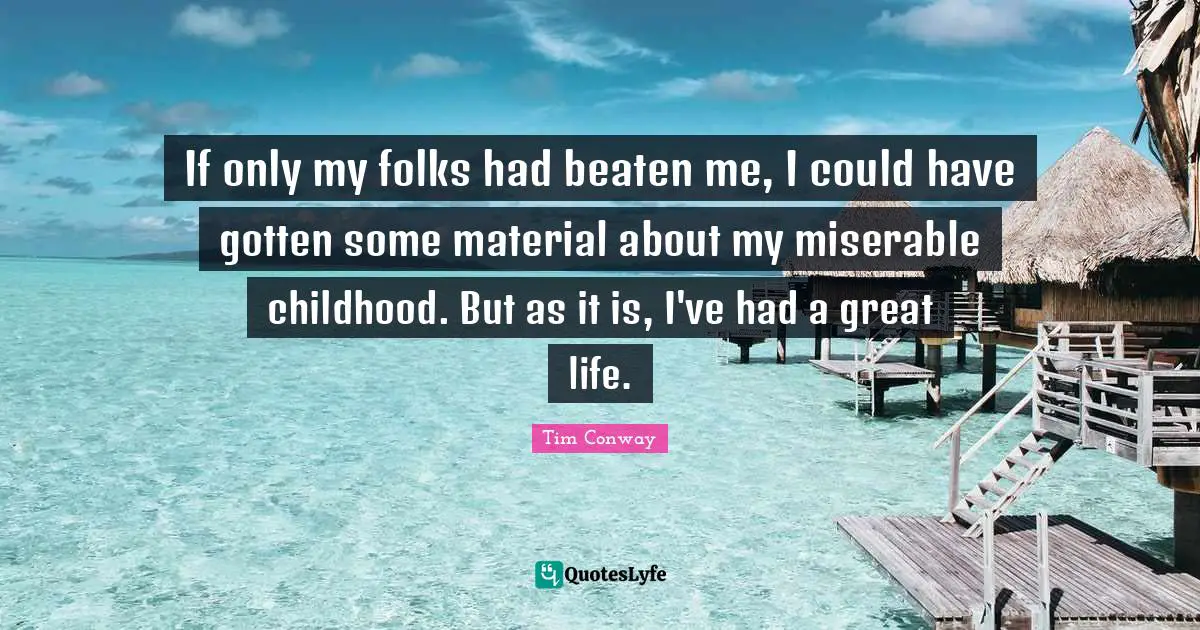 If only my folks had beaten me, I could have gotten some material about my miserable childhood. But as it is, I've had a great life.