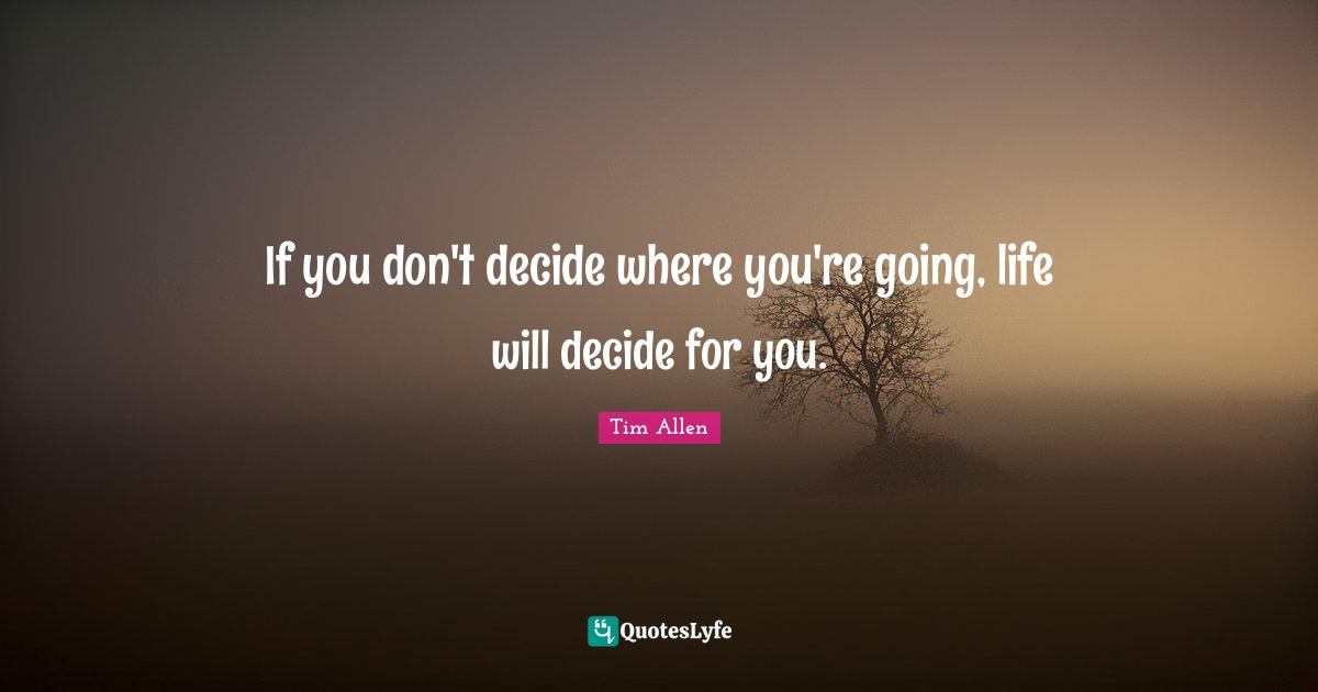 If you don't decide where you're going, life will decide for you.