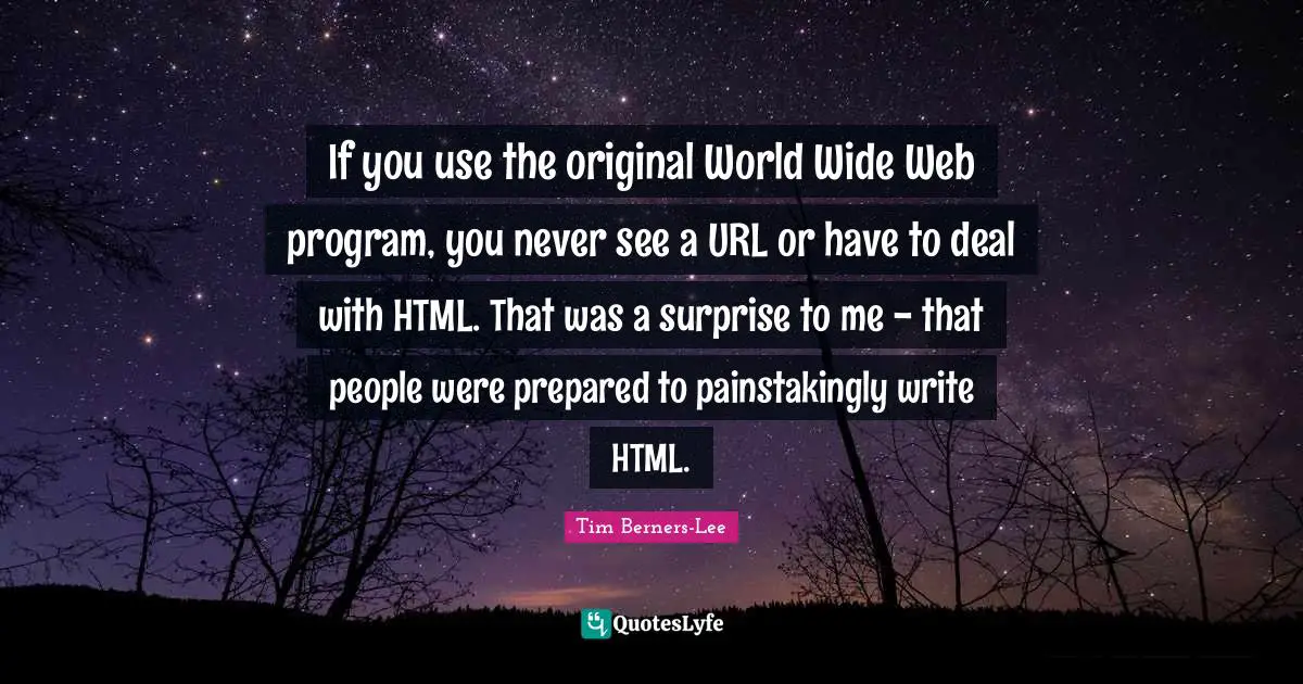 Html Quotes: "If you use the original World Wide Web program, you never see a URL or have to deal with HTML. That was a surprise to me - that people were prepared to painstakingly write HTML."
