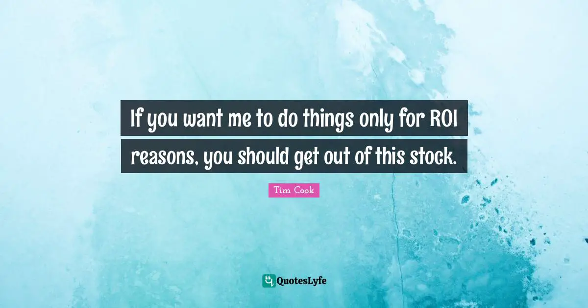 If You Want Me Quotes: "If you want me to do things only for ROI reasons, you should get out of this stock."