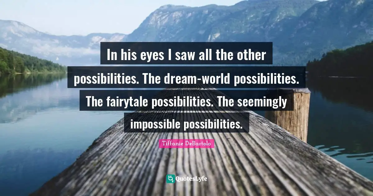 Tiffanie DeBartolo Quotes: "In his eyes I saw all the other possibilities. The dream-world possibilities. The fairytale possibilities. The seemingly impossible possibilities."