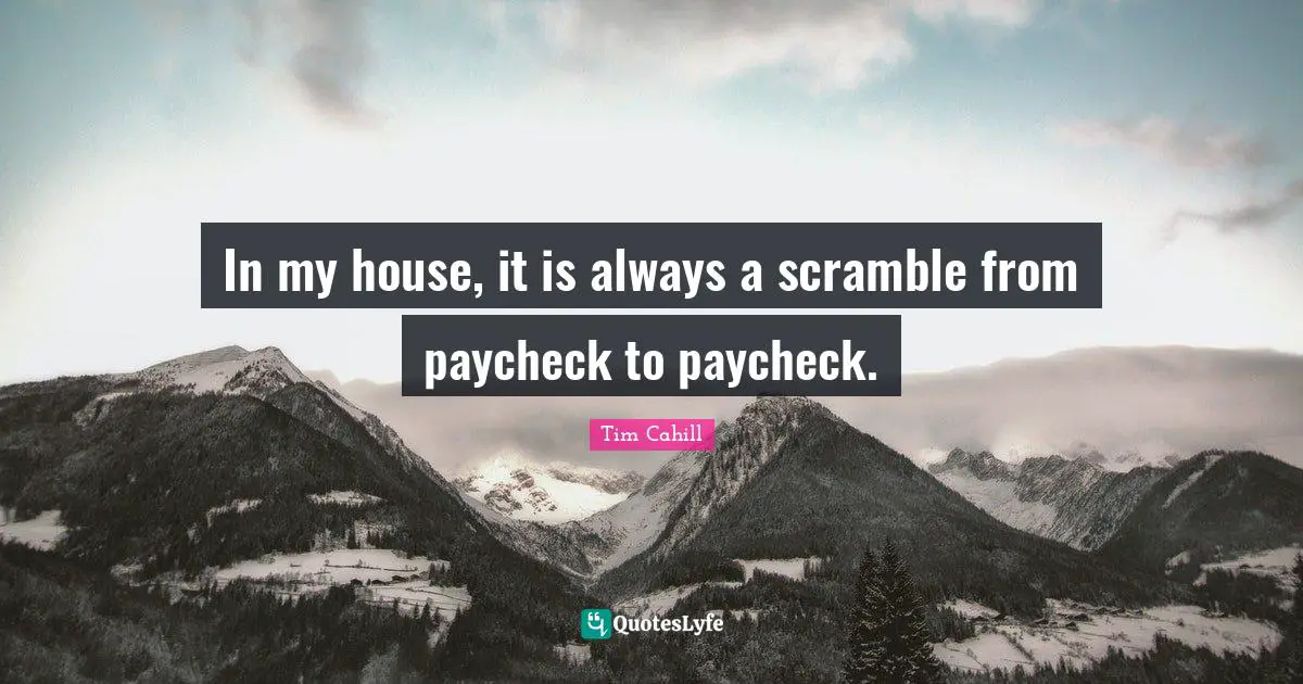 In my house, it is always a scramble from paycheck to paycheck.