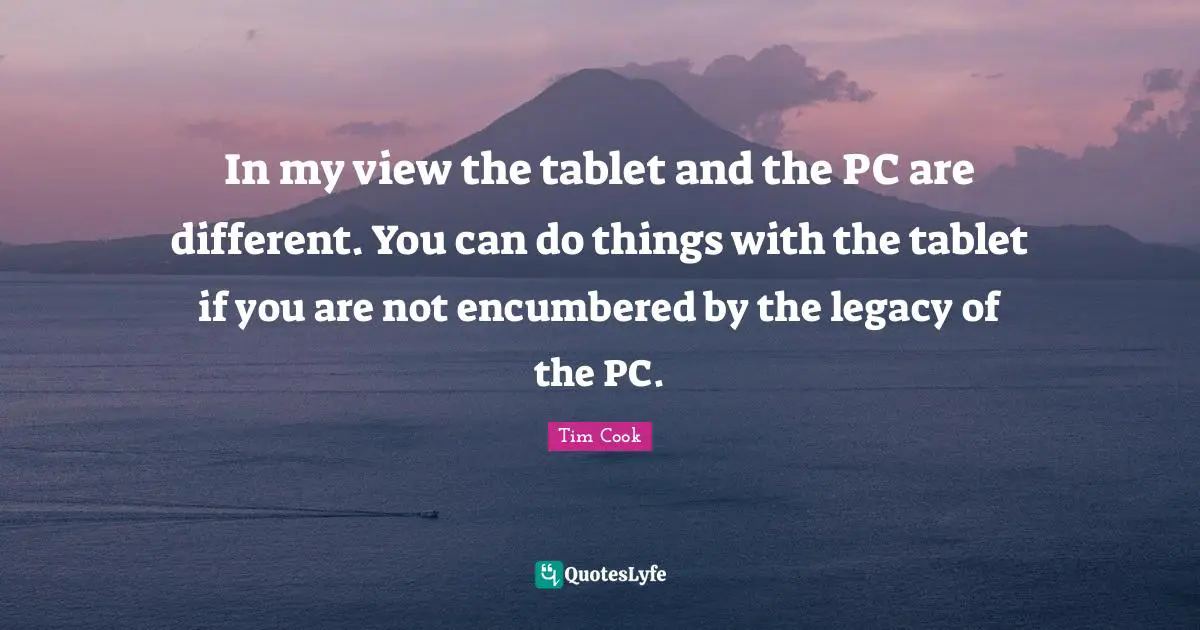 In my view the tablet and the PC are different. You can do things with the tablet if you are not encumbered by the legacy of the PC.