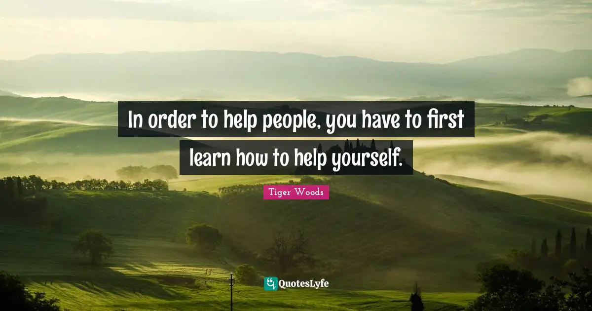In order to help people, you have to first learn how to help yourself.