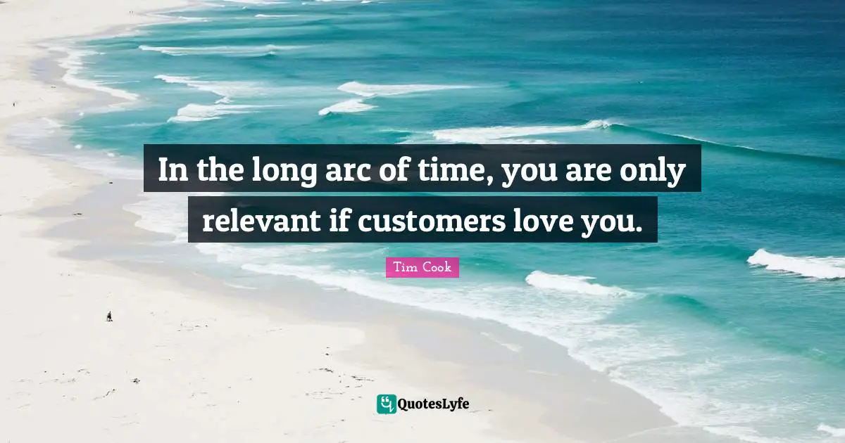 Tim Cook Quotes: "In the long arc of time, you are only relevant if customers love you."