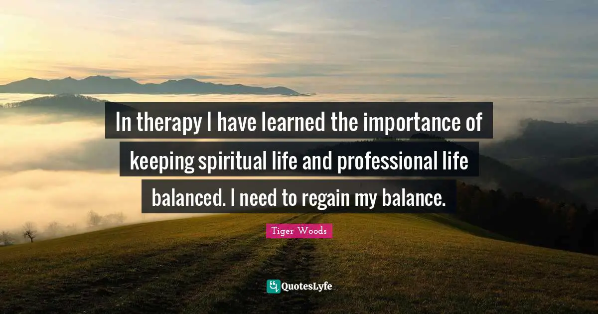 In therapy I have learned the importance of keeping spiritual life and professional life balanced. I need to regain my balance.