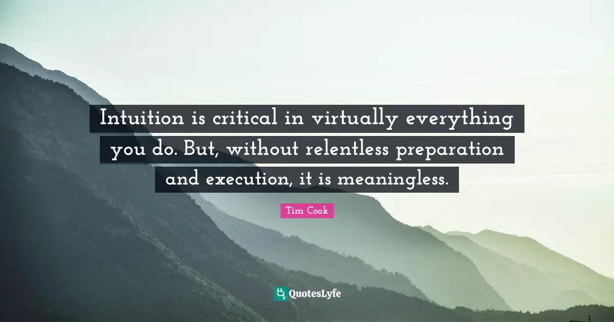 Tim Cook Quotes: "Intuition is critical in virtually everything you do. But, without relentless preparation and execution, it is meaningless."