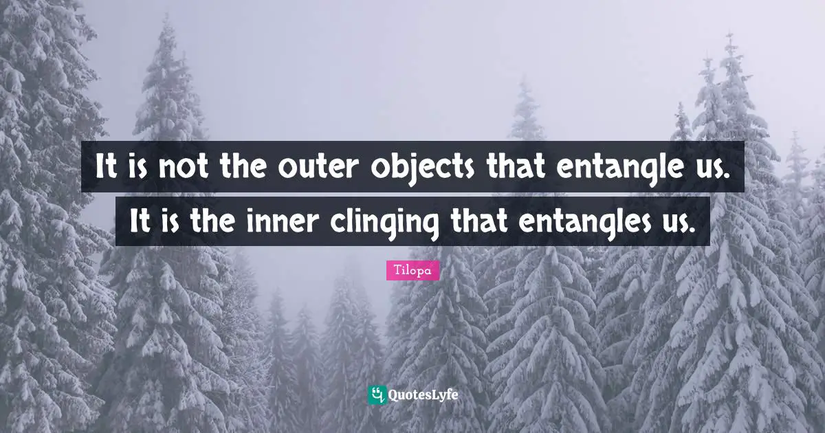 Tilopa Quotes: "It is not the outer objects that entangle us. It is the inner clinging that entangles us."