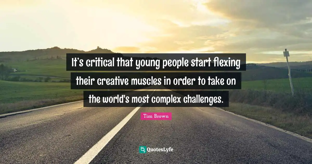 Critical Quotes: "It’s critical that young people start flexing their creative muscles in order to take on the world's most complex challenges."