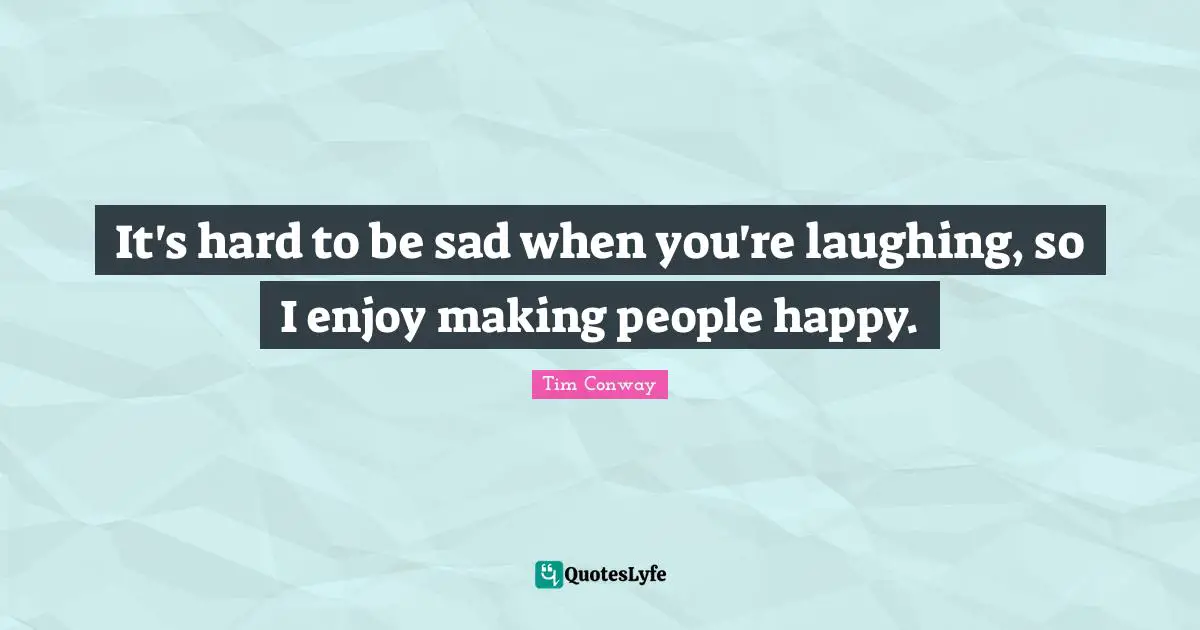It's hard to be sad when you're laughing, so I enjoy making people happy.