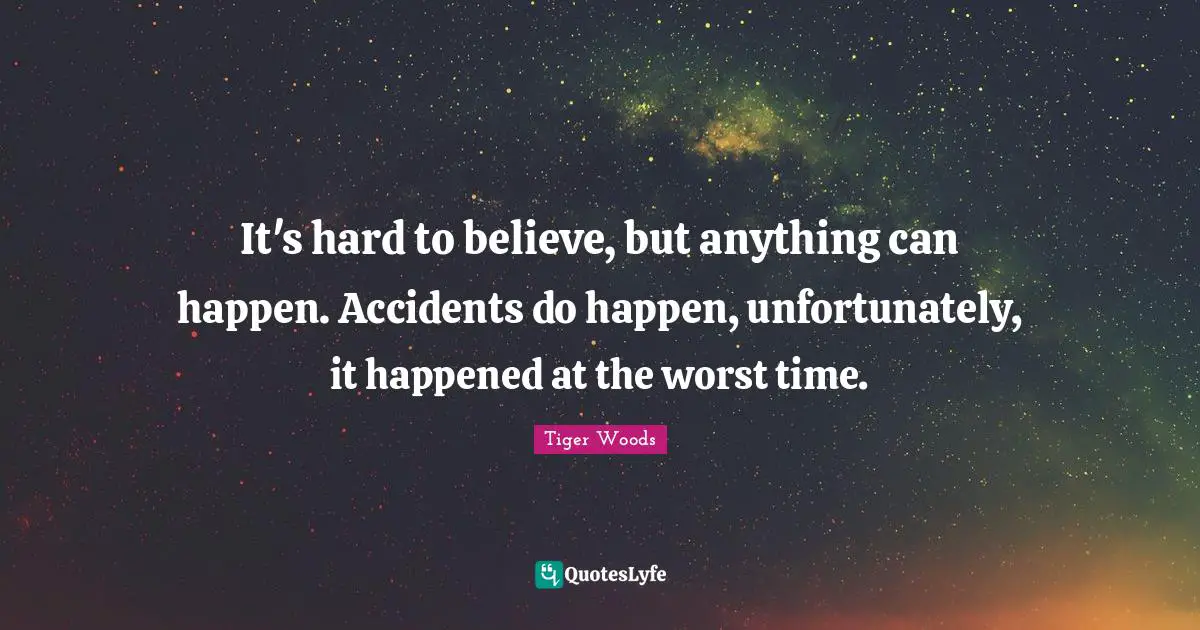 It's hard to believe, but anything can happen. Accidents do happen, unfortunately, it happened at the worst time.