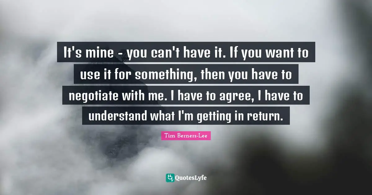 It's mine - you can't have it. If you want to use it for something, then you have to negotiate with me. I have to agree, I have to understand what I'm getting in return.