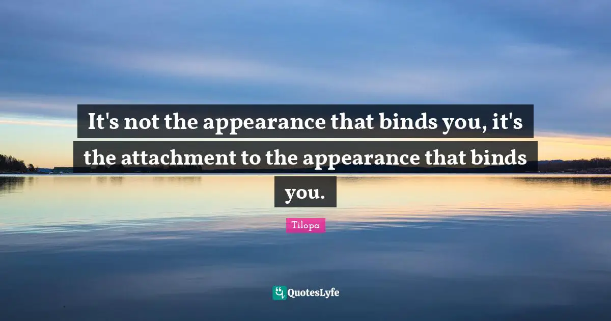 Attachment Quotes: "It's not the appearance that binds you, it's the attachment to the appearance that binds you."
