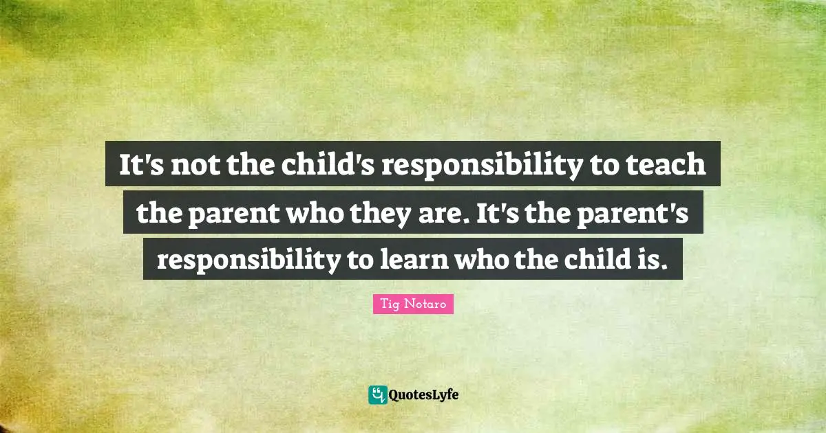 It's not the child's responsibility to teach the parent who they are. It's the parent's responsibility to learn who the child is.