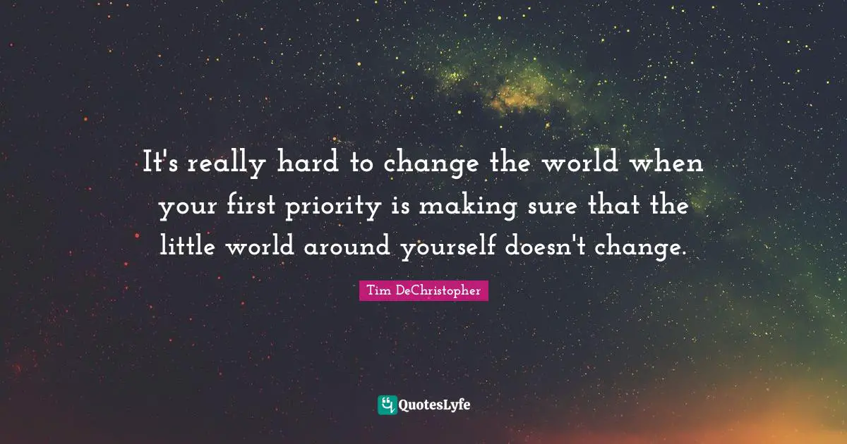 It's really hard to change the world when your first priority is making sure that the little world around yourself doesn't change.