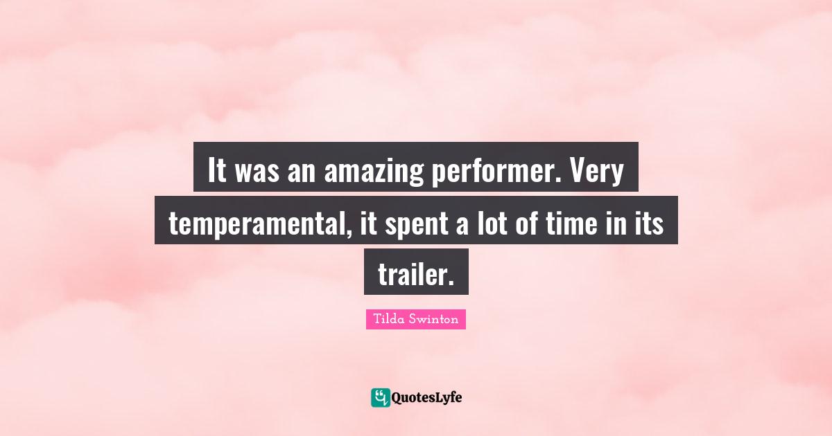 Trailers Quotes: "It was an amazing performer. Very temperamental, it spent a lot of time in its trailer."