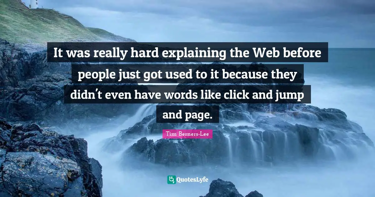 It was really hard explaining the Web before people just got used to it because they didn't even have words like click and jump and page.
