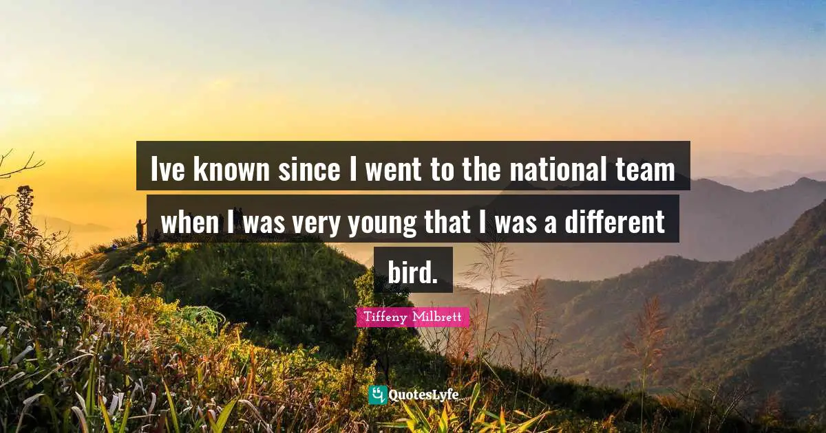 Ive known since I went to the national team when I was very young that I was a different bird.