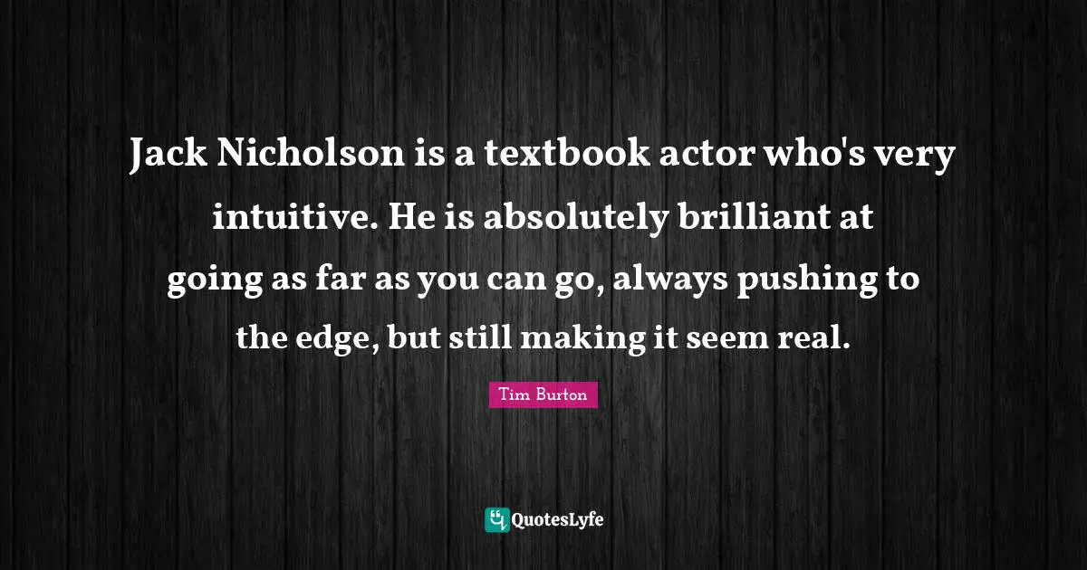 Jack Nicholson is a textbook actor who's very intuitive. He is absolutely brilliant at going as far as you can go, always pushing to the edge, but still making it seem real.