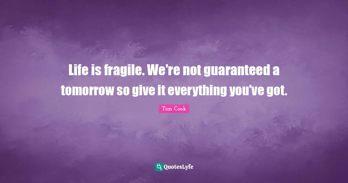Life is fragile. We're not guaranteed a tomorrow so give it everything you've got.