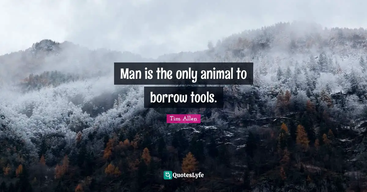 Man is the only animal to borrow tools.
