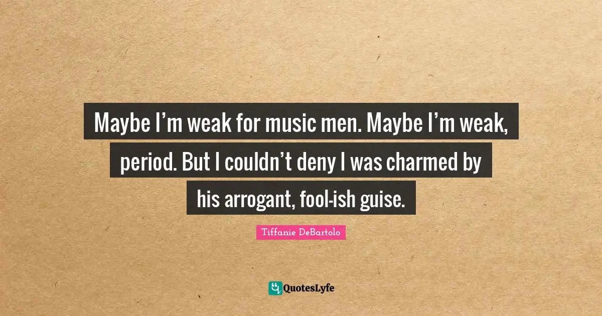 Tiffanie DeBartolo Quotes: "Maybe I’m weak for music men. Maybe I’m weak, period. But I couldn’t deny I was charmed by his arrogant, fool-ish guise."