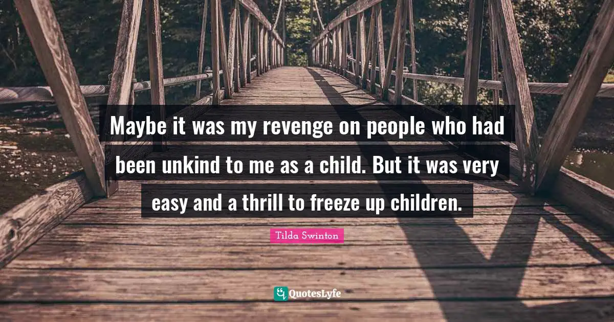 Unkind Quotes: "Maybe it was my revenge on people who had been unkind to me as a child. But it was very easy and a thrill to freeze up children."