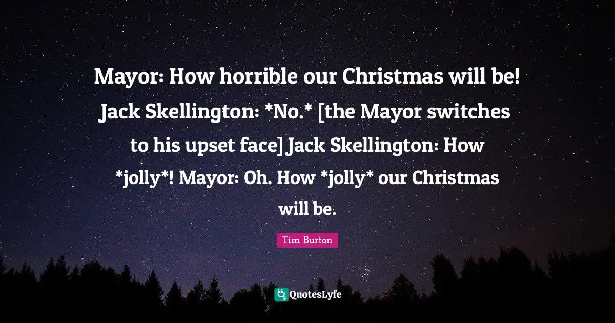 Mayor: How horrible our Christmas will be! Jack Skellington: *No.* [the Mayor switches to his upset face] Jack Skellington: How *jolly*! Mayor: Oh. How *jolly* our Christmas will be.