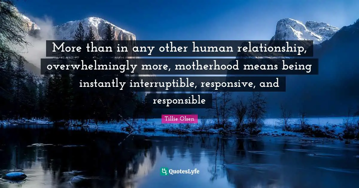 More than in any other human relationship, overwhelmingly more, motherhood means being instantly interruptible, responsive, and responsible
