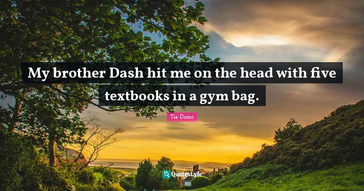 My brother Dash hit me on the head with five textbooks in a gym bag.