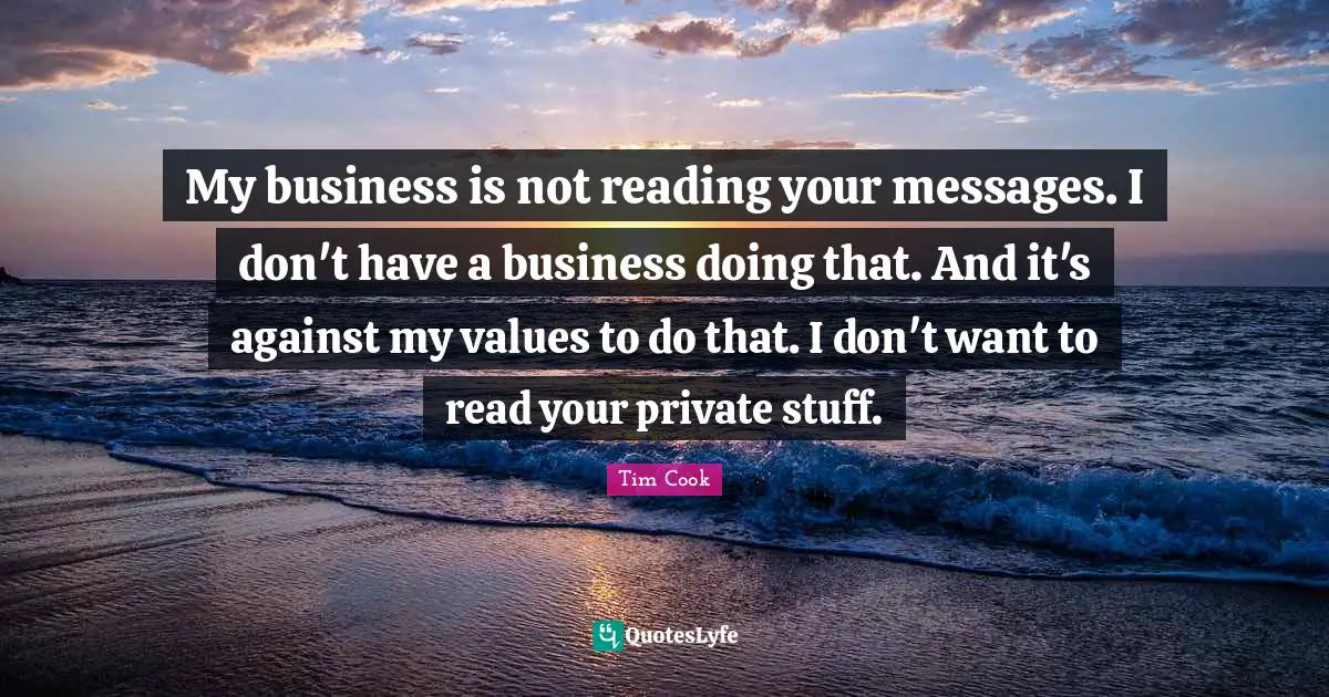 Tim Cook Quotes: "My business is not reading your messages. I don't have a business doing that. And it's against my values to do that. I don't want to read your private stuff."
