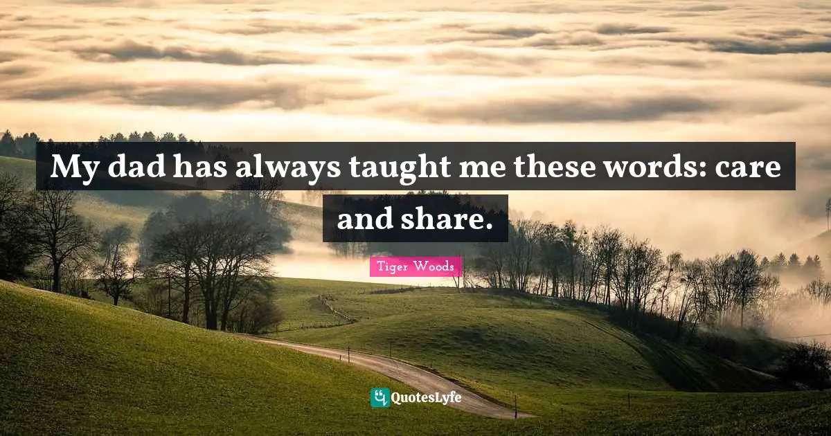My dad has always taught me these words: care and share.
