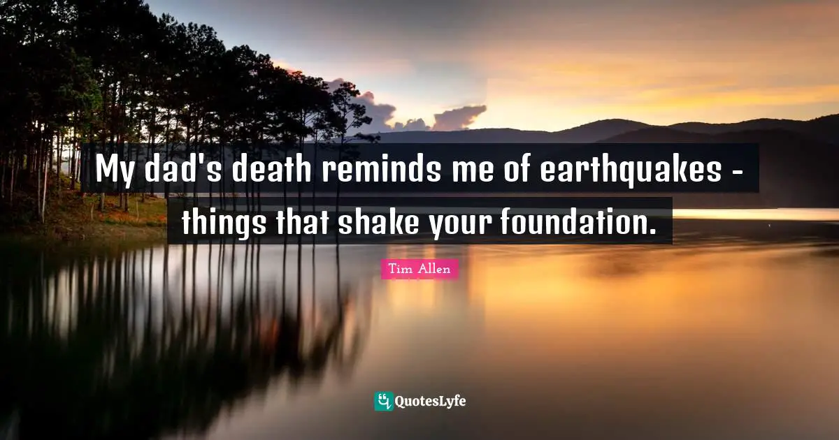 My dad's death reminds me of earthquakes - things that shake your foundation.