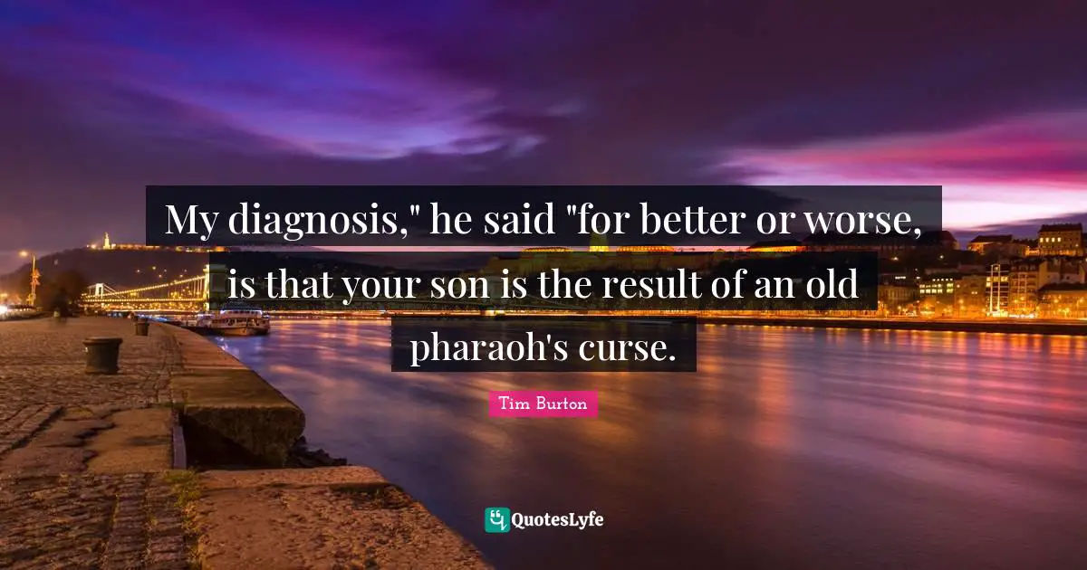 My diagnosis," he said "for better or worse, is that your son is the result of an old pharaoh's curse.