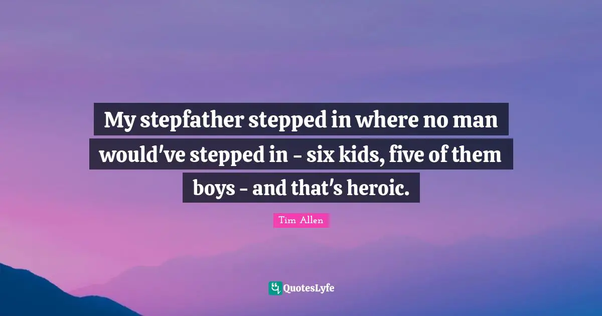 My stepfather stepped in where no man would've stepped in - six kids, five of them boys - and that's heroic.