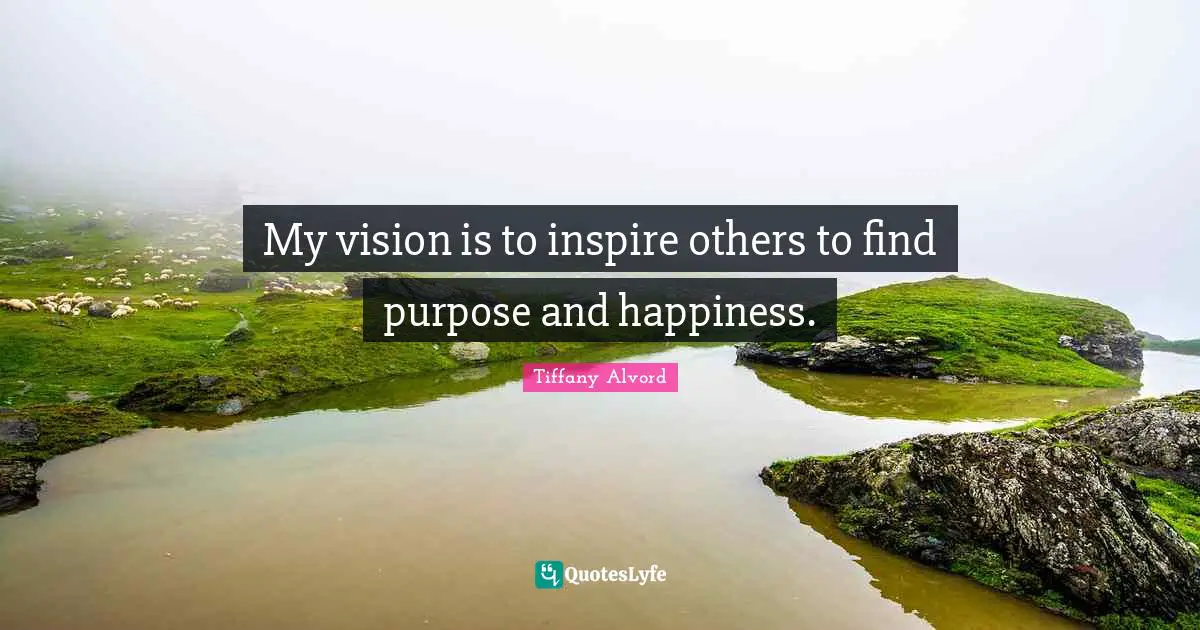 My vision is to inspire others to find purpose and happiness.