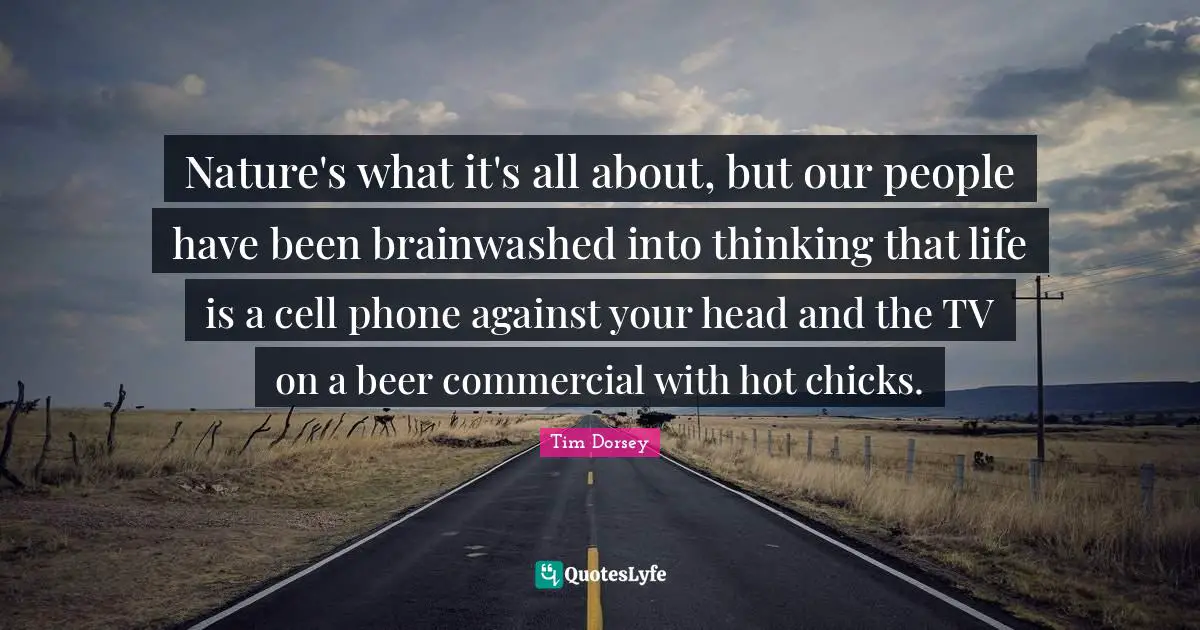 Nature's what it's all about, but our people have been brainwashed into thinking that life is a cell phone against your head and the TV on a beer commercial with hot chicks.