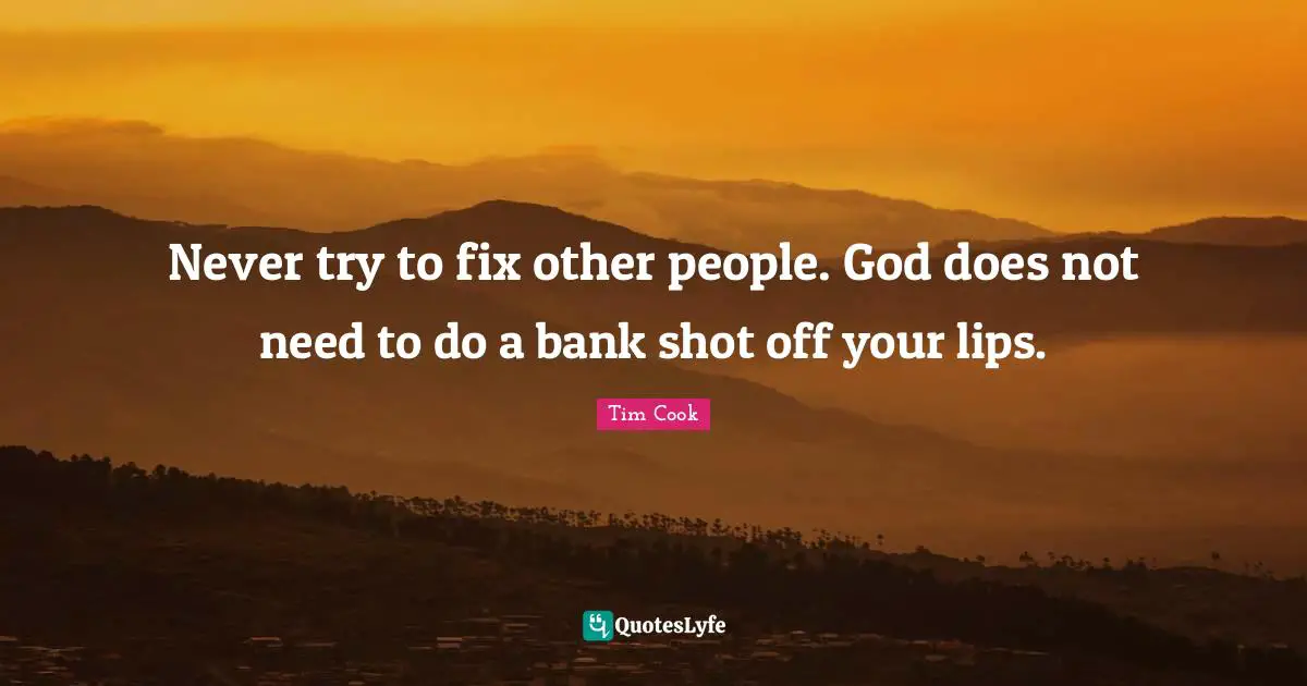 Never try to fix other people. God does not need to do a bank shot off your lips.