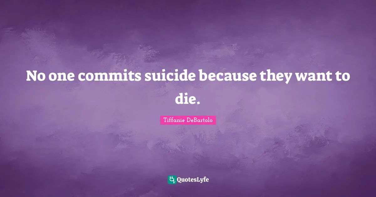 Tiffanie DeBartolo Quotes: "No one commits suicide because they want to die."