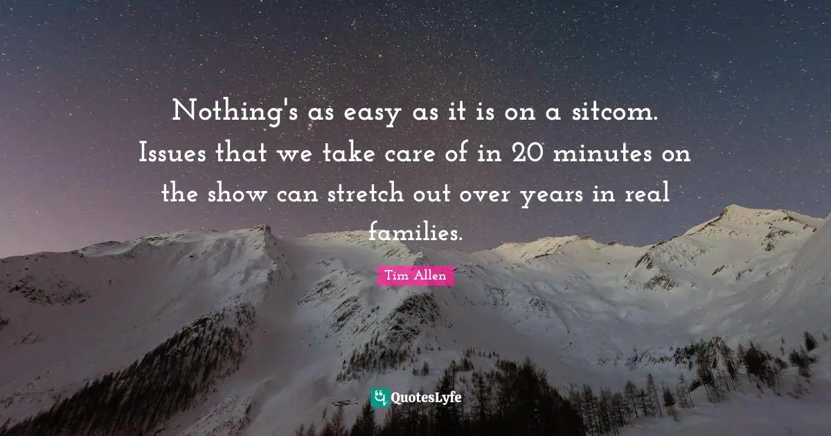 Nothing's as easy as it is on a sitcom. Issues that we take care of in 20 minutes on the show can stretch out over years in real families.