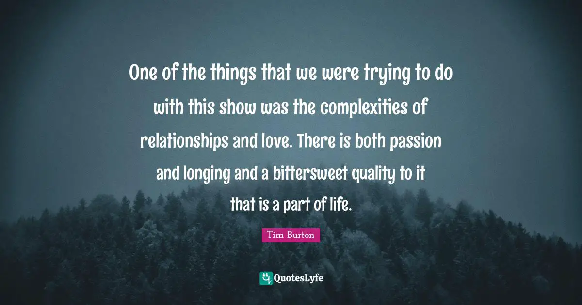 One of the things that we were trying to do with this show was the complexities of relationships and love. There is both passion and longing and a bittersweet quality to it that is a part of life.