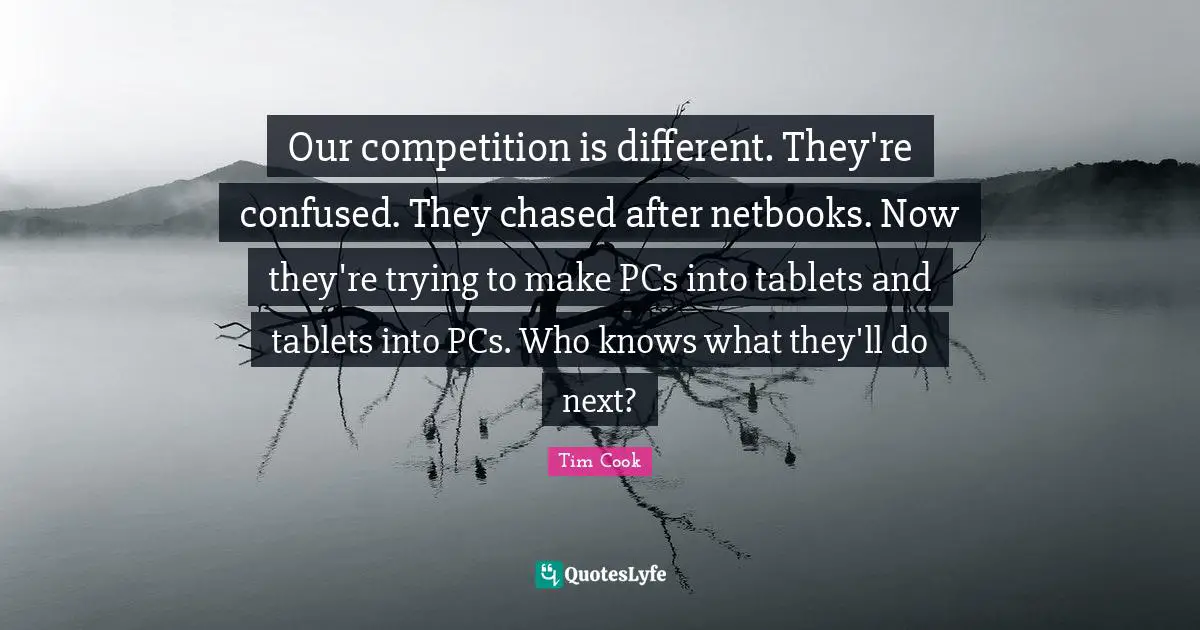 Tim Cook Quotes: "Our competition is different. They're confused. They chased after netbooks. Now they're trying to make PCs into tablets and tablets into PCs. Who knows what they'll do next?"