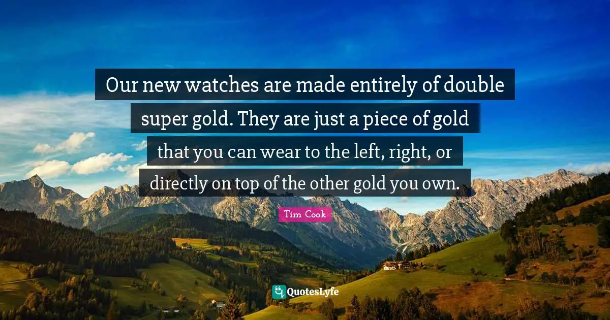 Tim Cook Quotes: "Our new watches are made entirely of double super gold. They are just a piece of gold that you can wear to the left, right, or directly on top of the other gold you own."
