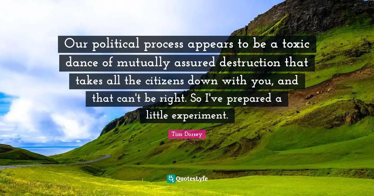 Our political process appears to be a toxic dance of mutually assured destruction that takes all the citizens down with you, and that can't be right. So I've prepared a little experiment.