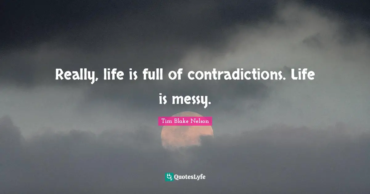 Really, life is full of contradictions. Life is messy.